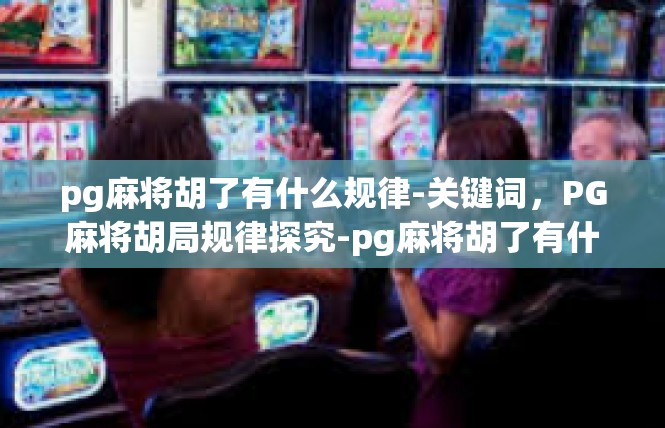 pg麻将胡了有什么规律-关键词，PG麻将胡局规律探究-pg麻将胡了有什么规律