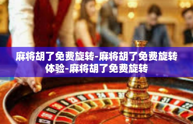 麻将胡了免费旋转-麻将胡了免费旋转体验-麻将胡了免费旋转