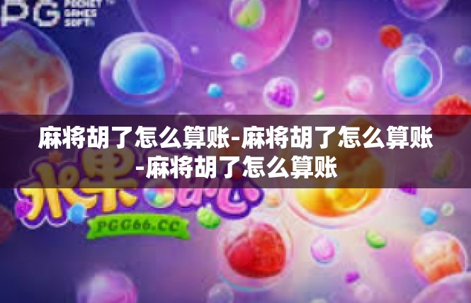 麻将胡了怎么算账-麻将胡了怎么算账-麻将胡了怎么算账