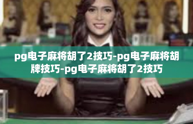pg电子麻将胡了2技巧-pg电子麻将胡牌技巧-pg电子麻将胡了2技巧