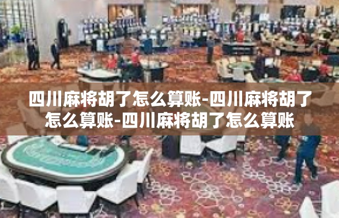 四川麻将胡了怎么算账-四川麻将胡了怎么算账-四川麻将胡了怎么算账
