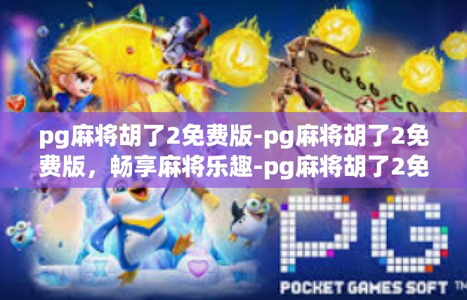 pg麻将胡了2免费版-pg麻将胡了2免费版，畅享麻将乐趣-pg麻将胡了2免费版
