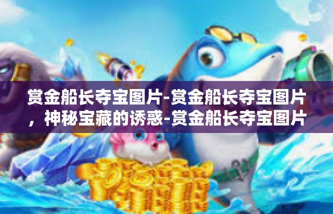 赏金船长夺宝图片-赏金船长夺宝图片，神秘宝藏的诱惑-赏金船长夺宝图片