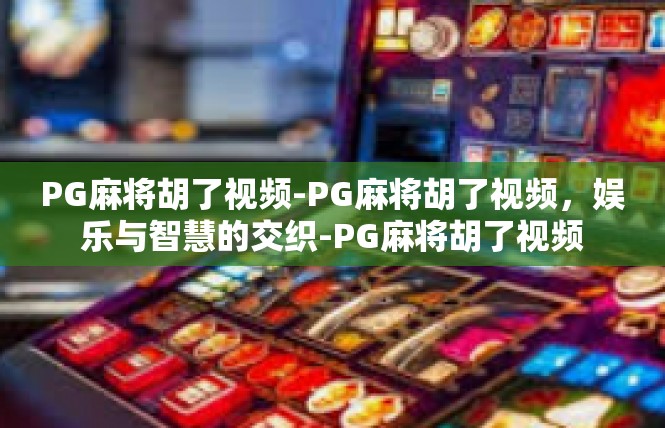 PG麻将胡了视频-PG麻将胡了视频，娱乐与智慧的交织-PG麻将胡了视频