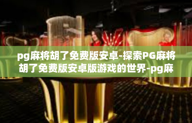 pg麻将胡了免费版安卓-探索PG麻将胡了免费版安卓版游戏的世界-pg麻将胡了免费版安卓