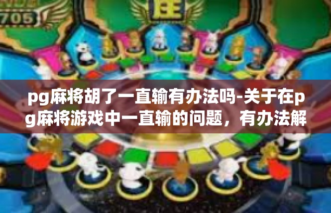 pg麻将胡了一直输有办法吗-关于在pg麻将游戏中一直输的问题，有办法解决-pg麻将胡了一直输有办法吗