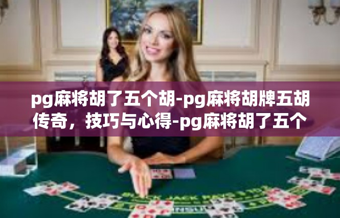 pg麻将胡了五个胡-pg麻将胡牌五胡传奇，技巧与心得-pg麻将胡了五个胡