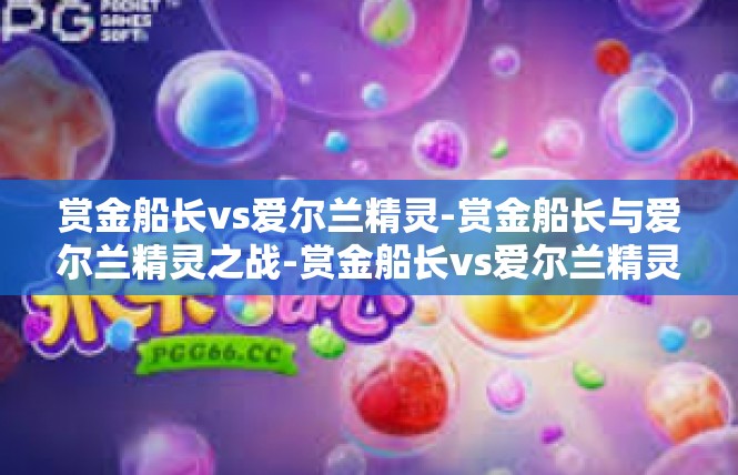 赏金船长vs爱尔兰精灵-赏金船长与爱尔兰精灵之战-赏金船长vs爱尔兰精灵