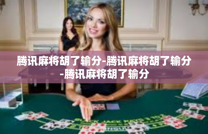 腾讯麻将胡了输分-腾讯麻将胡了输分-腾讯麻将胡了输分