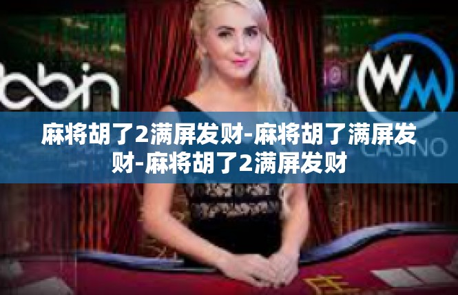 麻将胡了2满屏发财-麻将胡了满屏发财-麻将胡了2满屏发财