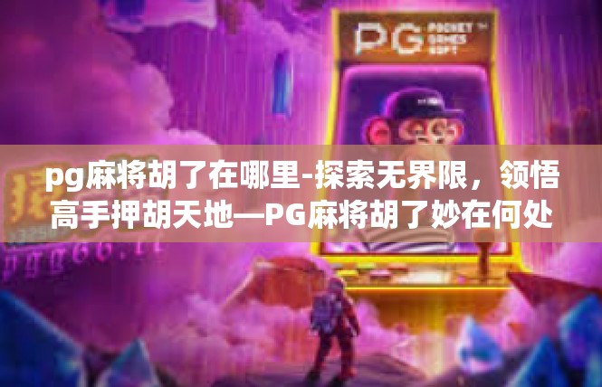pg麻将胡了在哪里-探索无界限，领悟高手押胡天地—PG麻将胡了妙在何处-pg麻将胡了在哪里