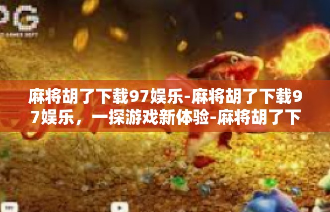 麻将胡了下载97娱乐-麻将胡了下载97娱乐，一探游戏新体验-麻将胡了下载97娱乐