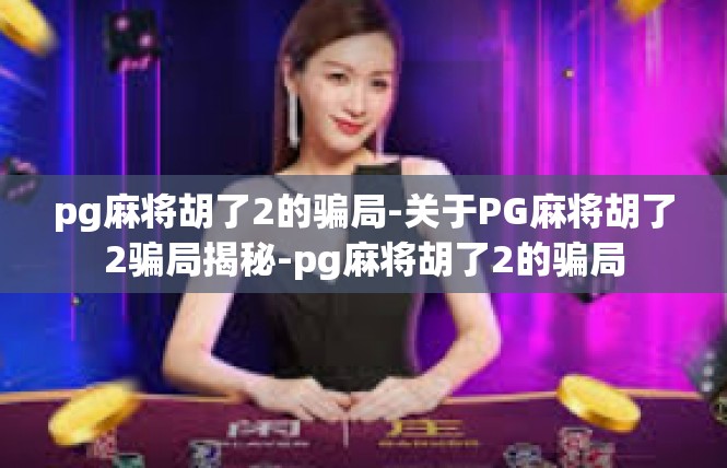 pg麻将胡了2的骗局-关于PG麻将胡了2骗局揭秘-pg麻将胡了2的骗局