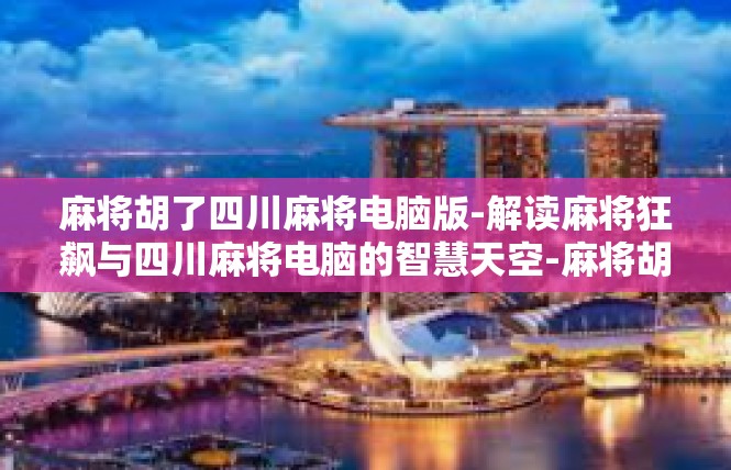 麻将胡了四川麻将电脑版-解读麻将狂飙与四川麻将电脑的智慧天空-麻将胡了四川麻将电脑版