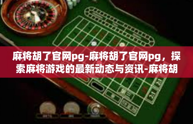 麻将胡了官网pg-麻将胡了官网pg，探索麻将游戏的最新动态与资讯-麻将胡了官网pg