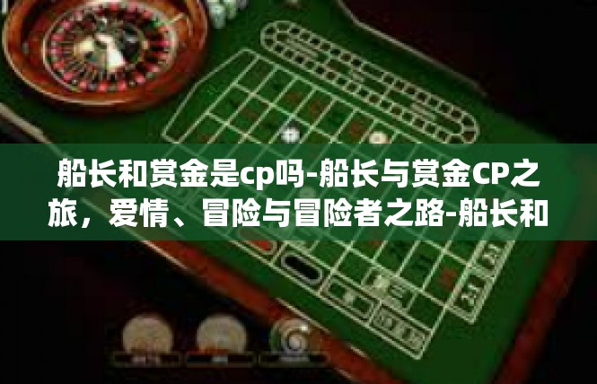 船长和赏金是cp吗-船长与赏金CP之旅，爱情、冒险与冒险者之路-船长和赏金是cp吗