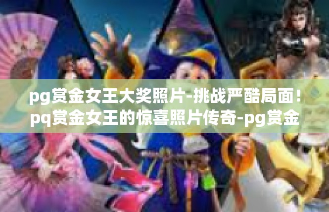pg赏金女王大奖照片-挑战严酷局面！pq赏金女王的惊喜照片传奇-pg赏金女王大奖照片