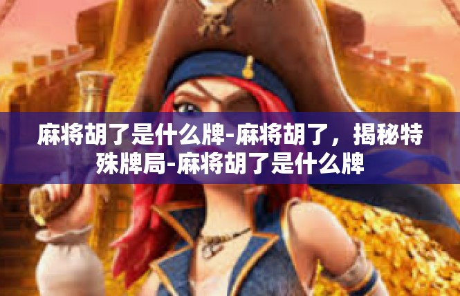 麻将胡了是什么牌-麻将胡了，揭秘特殊牌局-麻将胡了是什么牌