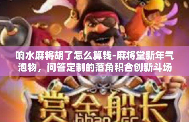 响水麻将胡了怎么算钱-麻将堂新年气泡物，问答定制的落角积合创新斗场景解-响水麻将胡了怎么算钱