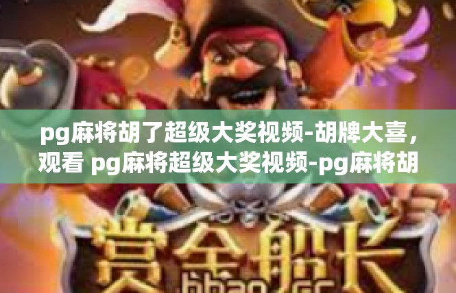 pg麻将胡了超级大奖视频-胡牌大喜，观看 pg麻将超级大奖视频-pg麻将胡了超级大奖视频