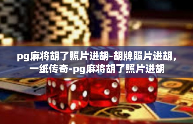 pg麻将胡了照片进胡-胡牌照片进胡，一纸传奇-pg麻将胡了照片进胡