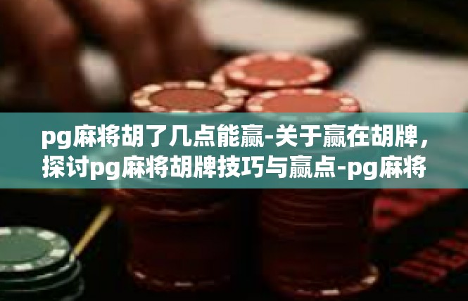 pg麻将胡了几点能赢-关于赢在胡牌，探讨pg麻将胡牌技巧与赢点-pg麻将胡了几点能赢