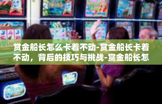 赏金船长怎么卡着不动-赏金船长卡着不动，背后的技巧与挑战-赏金船长怎么卡着不动
