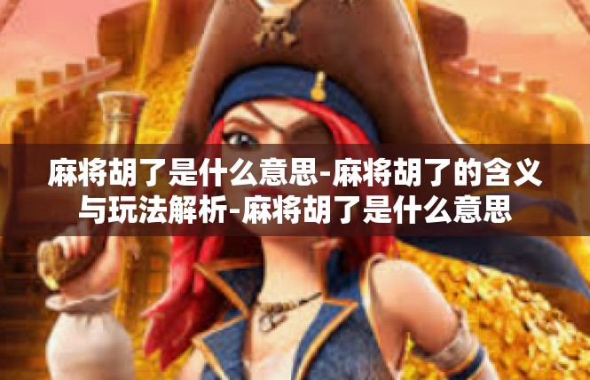 麻将胡了是什么意思-麻将胡了的含义与玩法解析-麻将胡了是什么意思