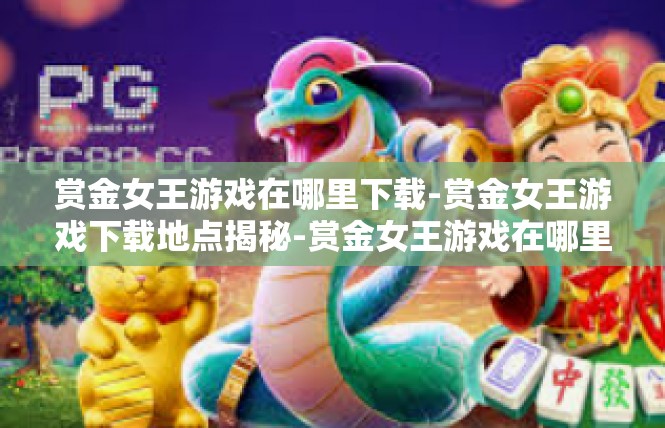 赏金女王游戏在哪里下载-赏金女王游戏下载地点揭秘-赏金女王游戏在哪里下载