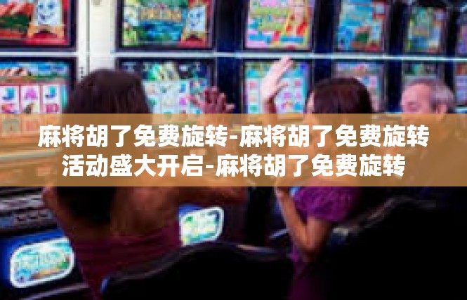 麻将胡了免费旋转-麻将胡了免费旋转活动盛大开启-麻将胡了免费旋转