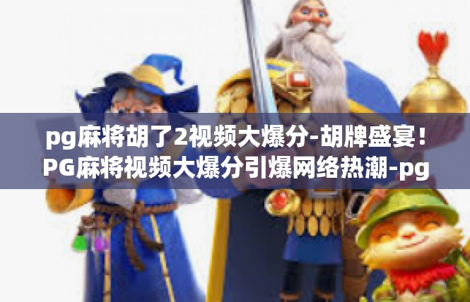 pg麻将胡了2视频大爆分-胡牌盛宴！PG麻将视频大爆分引爆网络热潮-pg麻将胡了2视频大爆分