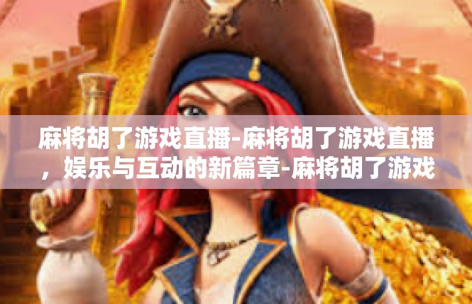 麻将胡了游戏直播-麻将胡了游戏直播，娱乐与互动的新篇章-麻将胡了游戏直播
