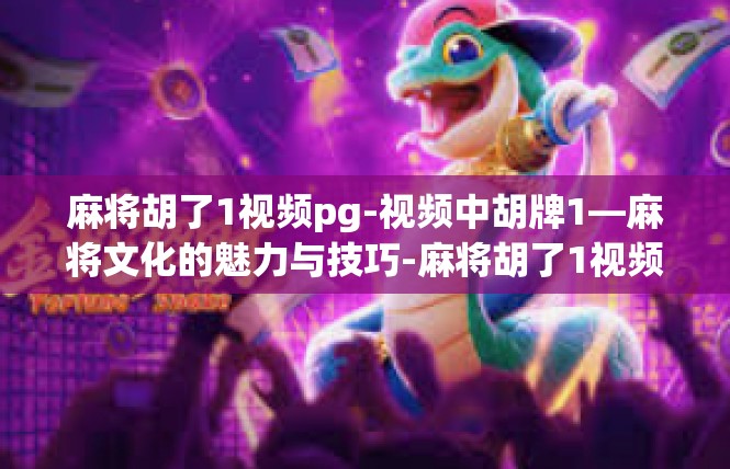 麻将胡了1视频pg-视频中胡牌1—麻将文化的魅力与技巧-麻将胡了1视频pg