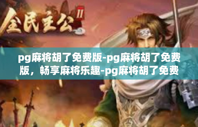 pg麻将胡了免费版-pg麻将胡了免费版，畅享麻将乐趣-pg麻将胡了免费版