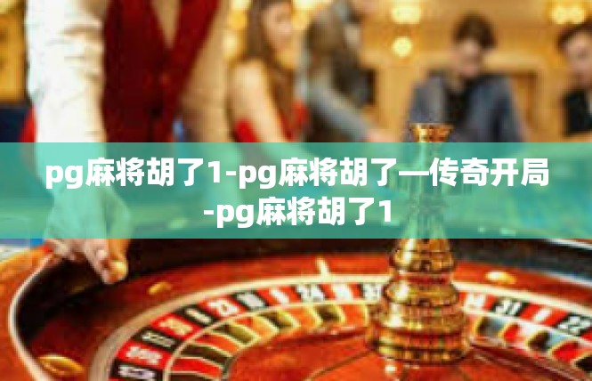 pg麻将胡了1-pg麻将胡了—传奇开局-pg麻将胡了1