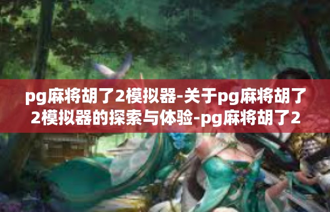 pg麻将胡了2模拟器-关于pg麻将胡了2模拟器的探索与体验-pg麻将胡了2模拟器