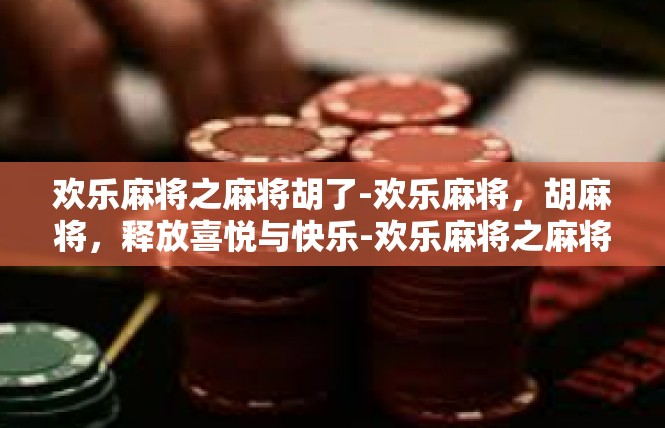 欢乐麻将之麻将胡了-欢乐麻将，胡麻将，释放喜悦与快乐-欢乐麻将之麻将胡了