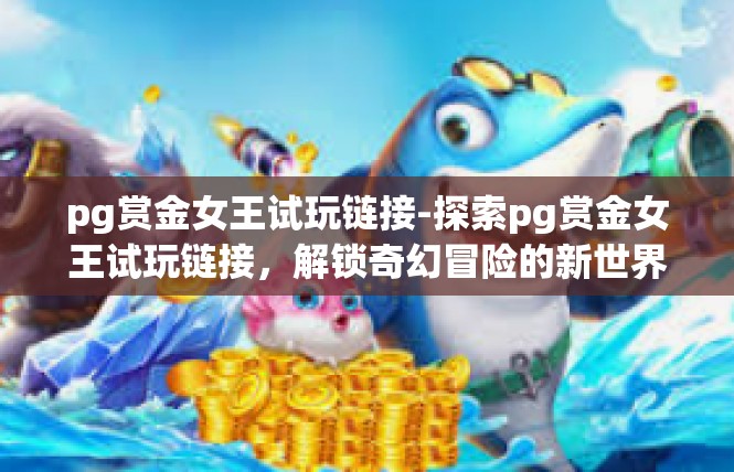 pg赏金女王试玩链接-探索pg赏金女王试玩链接，解锁奇幻冒险的新世界-pg赏金女王试玩链接