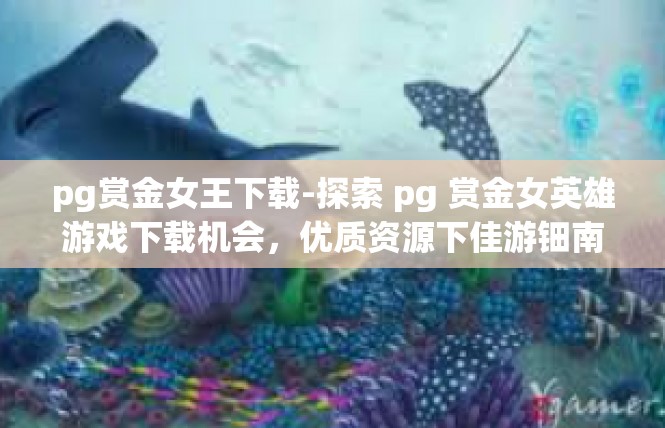 pg赏金女王下载-探索 pg 赏金女英雄游戏下载机会，优质资源下佳游钿南相拼内容概述-pg赏金女王下载