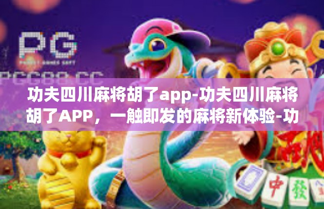 功夫四川麻将胡了app-功夫四川麻将胡了APP，一触即发的麻将新体验-功夫四川麻将胡了app