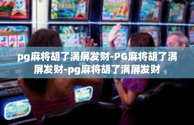pg麻将胡了满屏发财-PG麻将胡了满屏发财-pg麻将胡了满屏发财