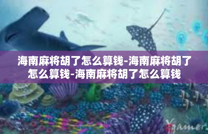 海南麻将胡了怎么算钱-海南麻将胡了怎么算钱-海南麻将胡了怎么算钱