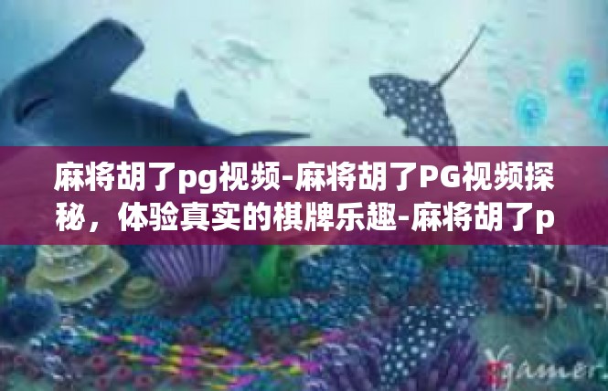 麻将胡了pg视频-麻将胡了PG视频探秘，体验真实的棋牌乐趣-麻将胡了pg视频