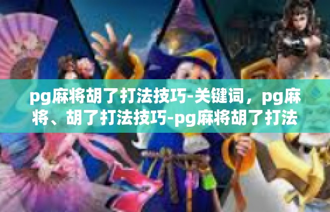 pg麻将胡了打法技巧-关键词，pg麻将、胡了打法技巧-pg麻将胡了打法技巧