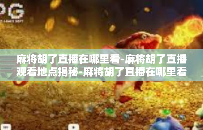 麻将胡了直播在哪里看-麻将胡了直播观看地点揭秘-麻将胡了直播在哪里看