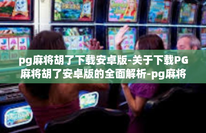 pg麻将胡了下载安卓版-关于下载PG麻将胡了安卓版的全面解析-pg麻将胡了下载安卓版