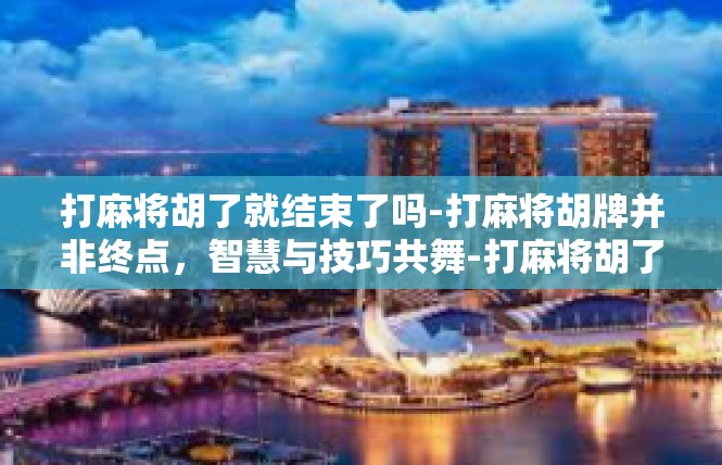 打麻将胡了就结束了吗-打麻将胡牌并非终点，智慧与技巧共舞-打麻将胡了就结束了吗