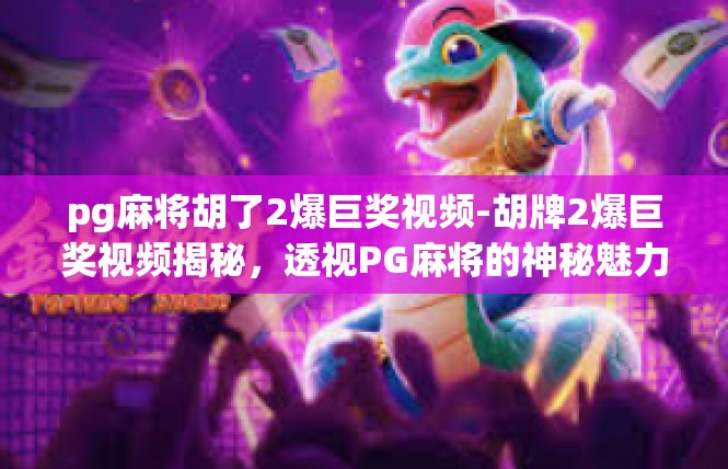 pg麻将胡了2爆巨奖视频-胡牌2爆巨奖视频揭秘，透视PG麻将的神秘魅力-pg麻将胡了2爆巨奖视频