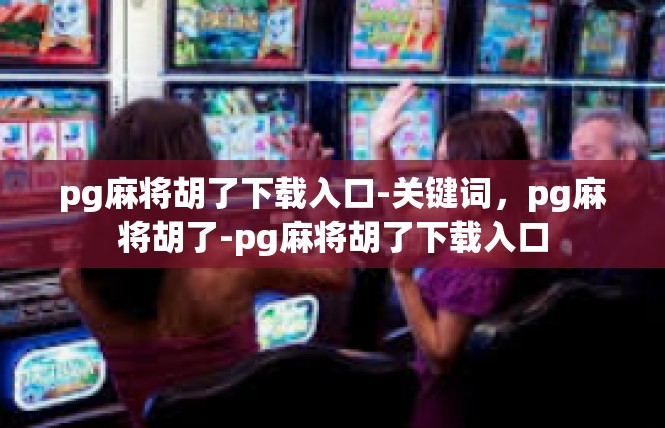 pg麻将胡了下载入口-关键词，pg麻将胡了-pg麻将胡了下载入口