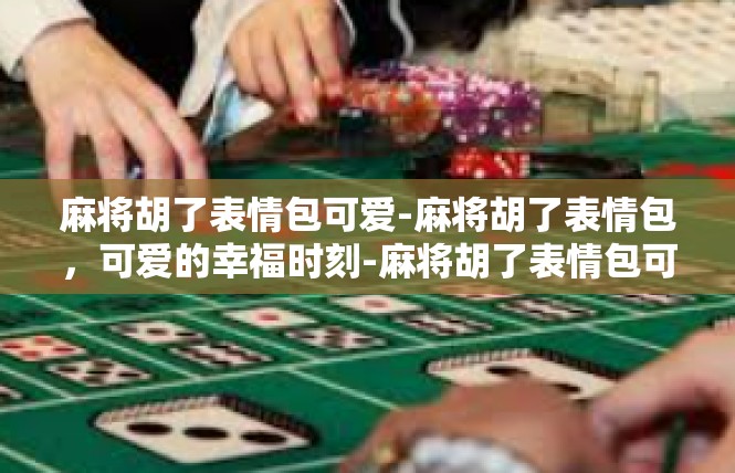 麻将胡了表情包可爱-麻将胡了表情包，可爱的幸福时刻-麻将胡了表情包可爱